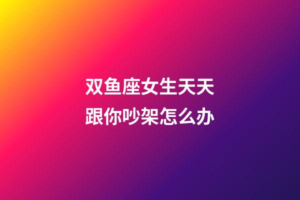双鱼座女生天天跟你吵架怎么办-第1张-星座运势-玄机派