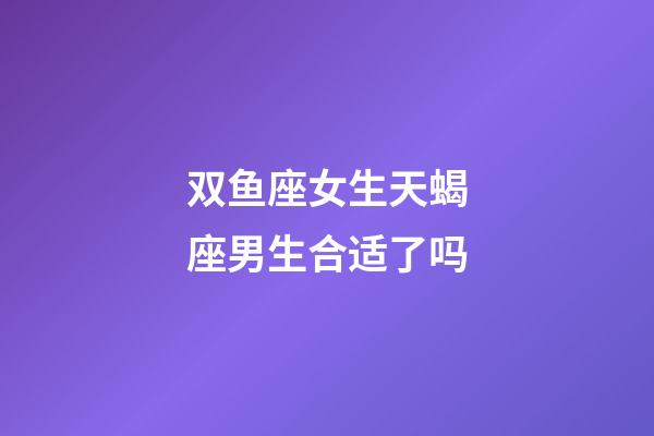 双鱼座女生天蝎座男生合适了吗-第1张-星座运势-玄机派
