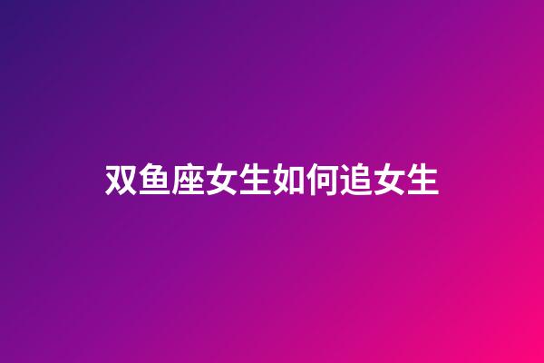 双鱼座女生如何追女生-第1张-星座运势-玄机派