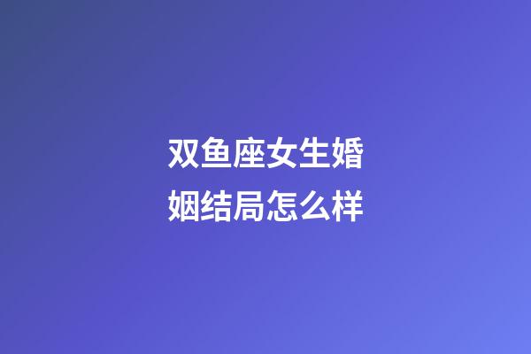 双鱼座女生婚姻结局怎么样