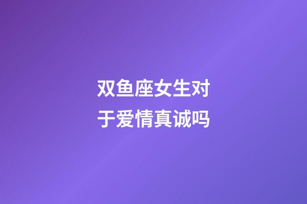 双鱼座女生对于爱情真诚吗-第1张-星座运势-玄机派