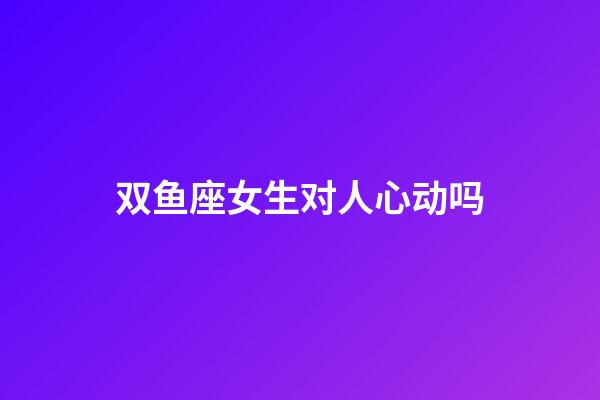 双鱼座女生对人心动吗-第1张-星座运势-玄机派