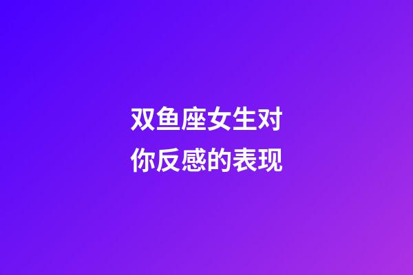双鱼座女生对你反感的表现-第1张-星座运势-玄机派