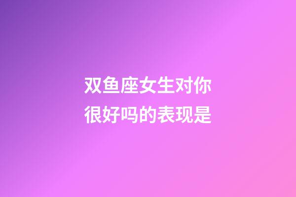 双鱼座女生对你很好吗的表现是-第1张-星座运势-玄机派