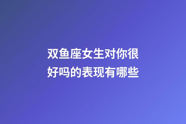 双鱼座女生对你很好吗的表现有哪些-第1张-星座运势-玄机派