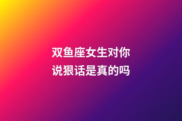 双鱼座女生对你说狠话是真的吗-第1张-星座运势-玄机派
