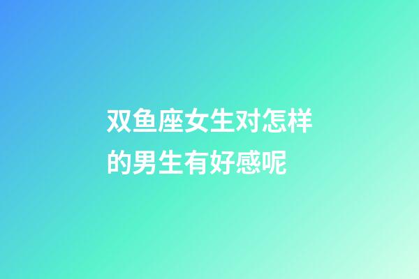 双鱼座女生对怎样的男生有好感呢-第1张-星座运势-玄机派