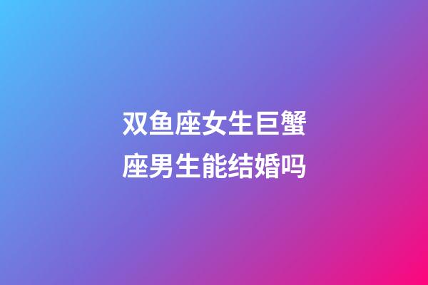 双鱼座女生巨蟹座男生能结婚吗-第1张-星座运势-玄机派