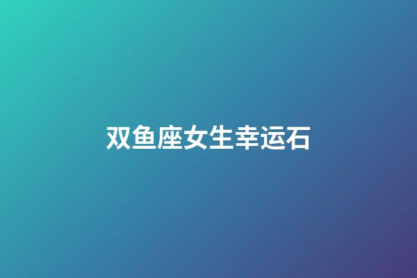 双鱼座女生幸运石-第1张-星座运势-玄机派