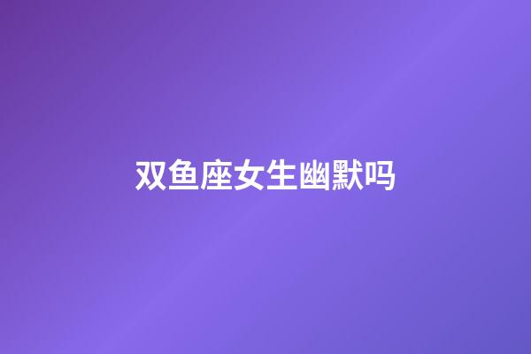 双鱼座女生幽默吗-第1张-星座运势-玄机派