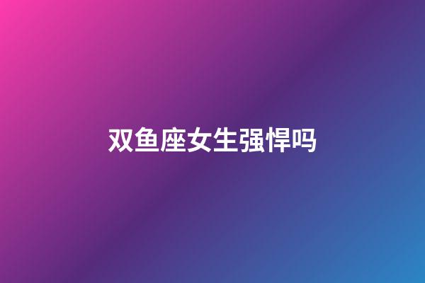 双鱼座女生强悍吗-第1张-星座运势-玄机派