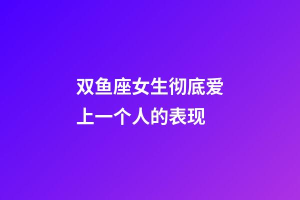 双鱼座女生彻底爱上一个人的表现-第1张-星座运势-玄机派