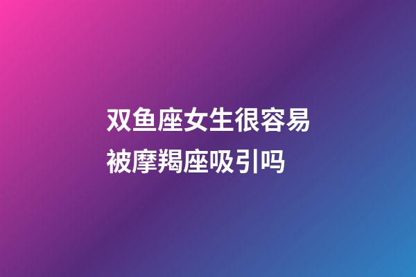 双鱼座女生很容易被摩羯座吸引吗-第1张-星座运势-玄机派