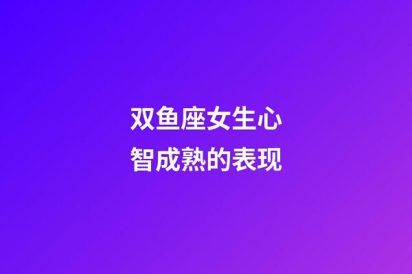 双鱼座女生心智成熟的表现-第1张-星座运势-玄机派