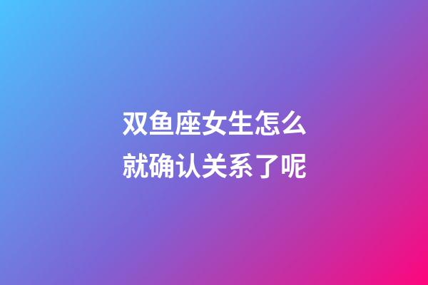 双鱼座女生怎么就确认关系了呢-第1张-星座运势-玄机派