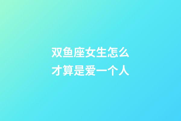 双鱼座女生怎么才算是爱一个人-第1张-星座运势-玄机派