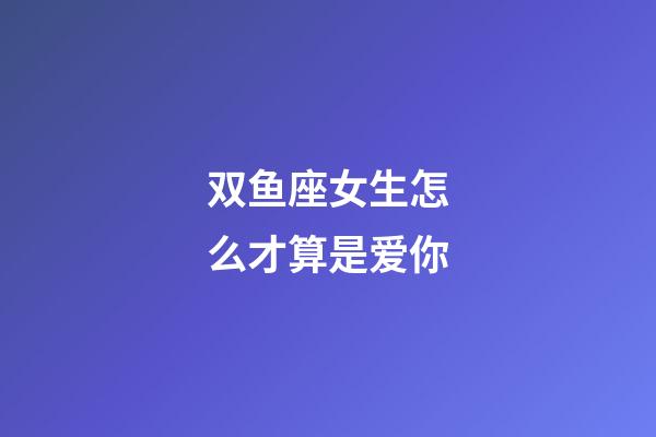 双鱼座女生怎么才算是爱你-第1张-星座运势-玄机派