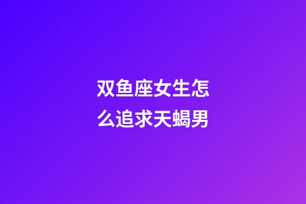 双鱼座女生怎么追求天蝎男-第1张-星座运势-玄机派