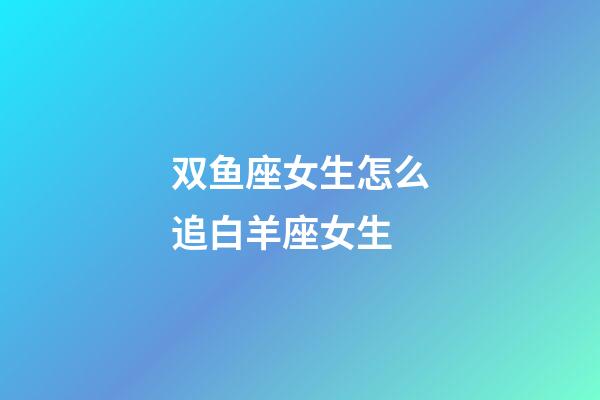 双鱼座女生怎么追白羊座女生-第1张-星座运势-玄机派