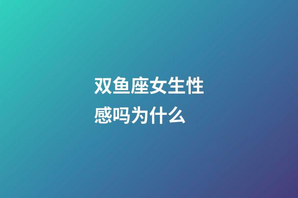 双鱼座女生性感吗为什么-第1张-星座运势-玄机派