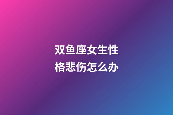 双鱼座女生性格悲伤怎么办-第1张-星座运势-玄机派