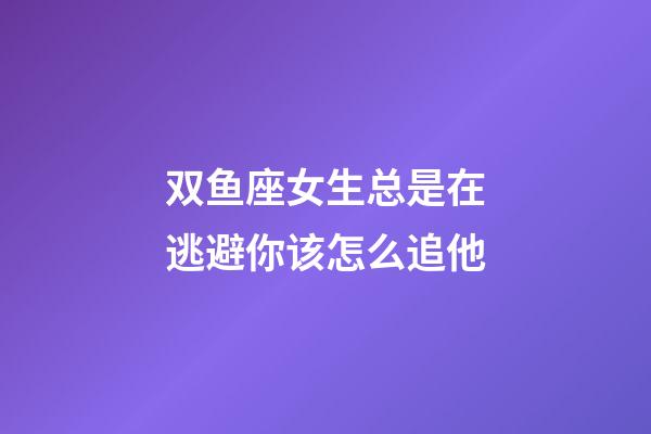 双鱼座女生总是在逃避你该怎么追他-第1张-星座运势-玄机派