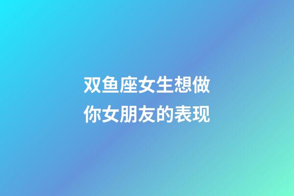 双鱼座女生想做你女朋友的表现-第1张-星座运势-玄机派