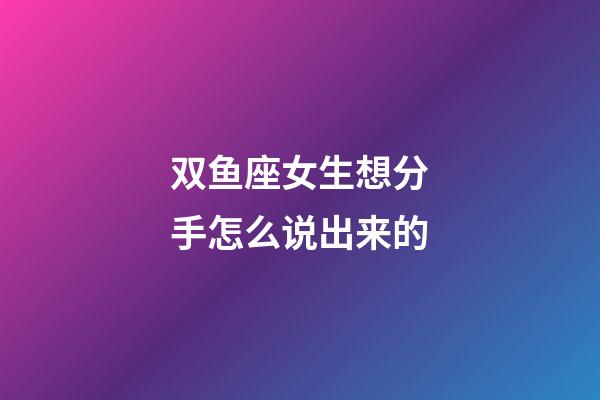 双鱼座女生想分手怎么说出来的-第1张-星座运势-玄机派