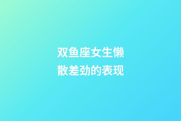 双鱼座女生懒散差劲的表现-第1张-星座运势-玄机派