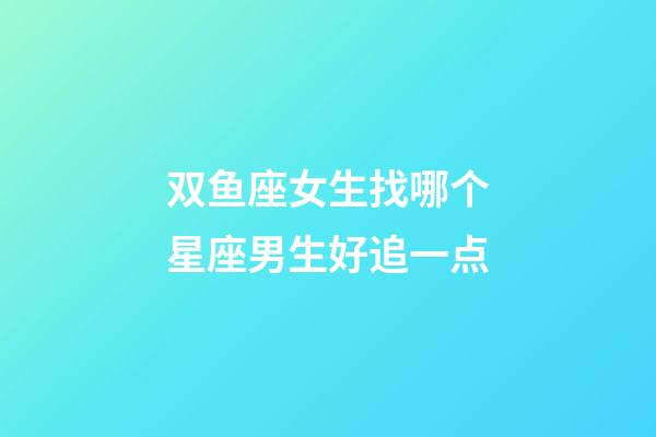 双鱼座女生找哪个星座男生好追一点-第1张-星座运势-玄机派