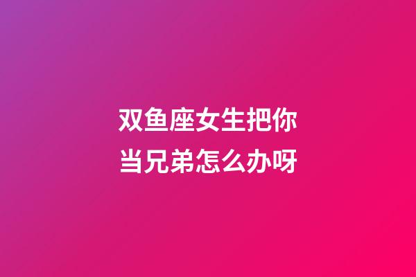 双鱼座女生把你当兄弟怎么办呀-第1张-星座运势-玄机派