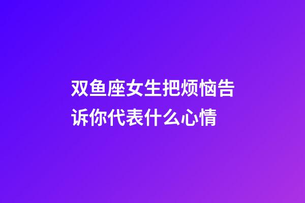 双鱼座女生把烦恼告诉你代表什么心情-第1张-星座运势-玄机派