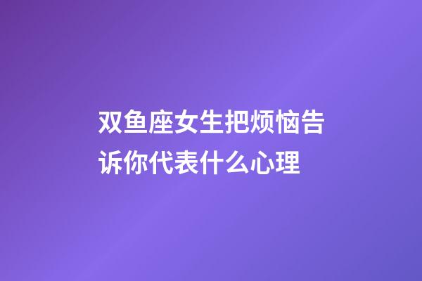双鱼座女生把烦恼告诉你代表什么心理-第1张-星座运势-玄机派
