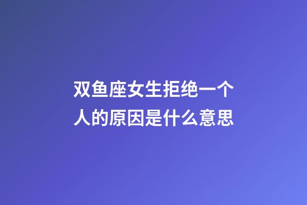 双鱼座女生拒绝一个人的原因是什么意思-第1张-星座运势-玄机派