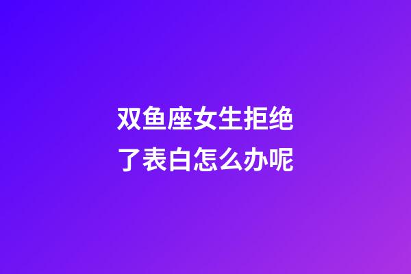 双鱼座女生拒绝了表白怎么办呢-第1张-星座运势-玄机派