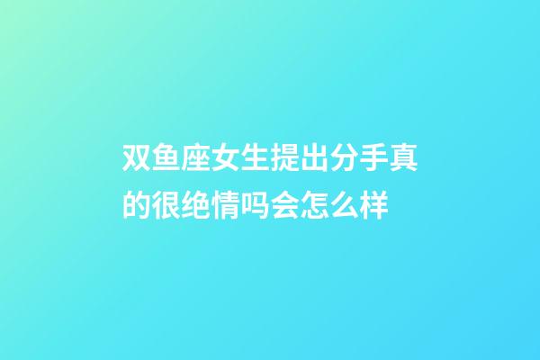 双鱼座女生提出分手真的很绝情吗会怎么样-第1张-星座运势-玄机派
