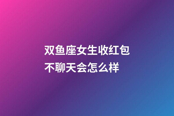 双鱼座女生收红包不聊天会怎么样-第1张-星座运势-玄机派