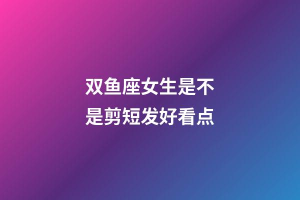 双鱼座女生是不是剪短发好看点-第1张-星座运势-玄机派