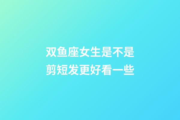 双鱼座女生是不是剪短发更好看一些-第1张-星座运势-玄机派