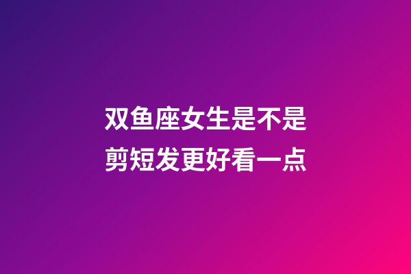 双鱼座女生是不是剪短发更好看一点-第1张-星座运势-玄机派