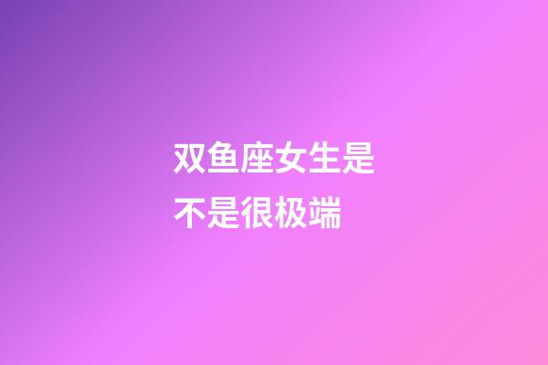 双鱼座女生是不是很极端-第1张-星座运势-玄机派