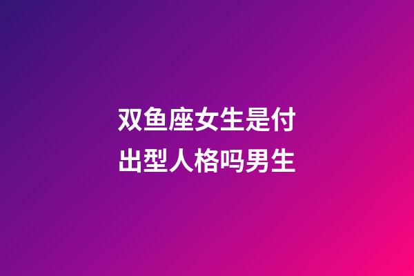 双鱼座女生是付出型人格吗男生-第1张-星座运势-玄机派