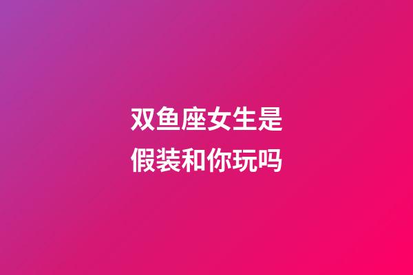 双鱼座女生是假装和你玩吗-第1张-星座运势-玄机派