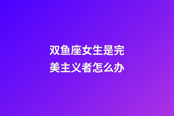 双鱼座女生是完美主义者怎么办-第1张-星座运势-玄机派