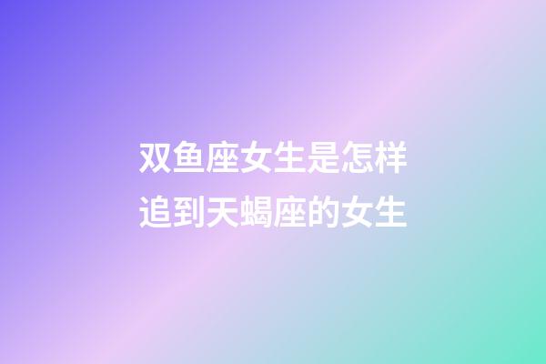 双鱼座女生是怎样追到天蝎座的女生-第1张-星座运势-玄机派