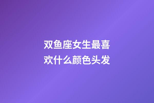 双鱼座女生最喜欢什么颜色头发-第1张-星座运势-玄机派