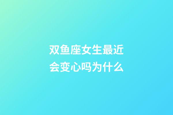 双鱼座女生最近会变心吗为什么-第1张-星座运势-玄机派