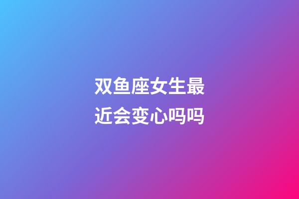 双鱼座女生最近会变心吗吗-第1张-星座运势-玄机派