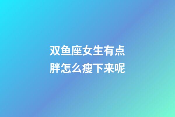 双鱼座女生有点胖怎么瘦下来呢-第1张-星座运势-玄机派