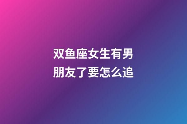 双鱼座女生有男朋友了要怎么追-第1张-星座运势-玄机派